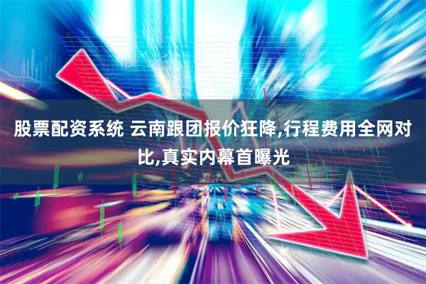 股票配资系统 云南跟团报价狂降,行程费用全网对比,真实内幕首曝光