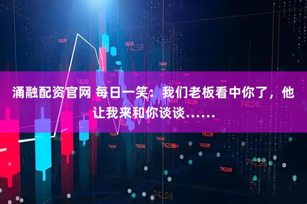 涌融配资官网 每日一笑：我们老板看中你了，他让我来和你谈谈……