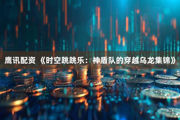 鹰讯配资 《时空跳跳乐：神盾队的穿越乌龙集锦》