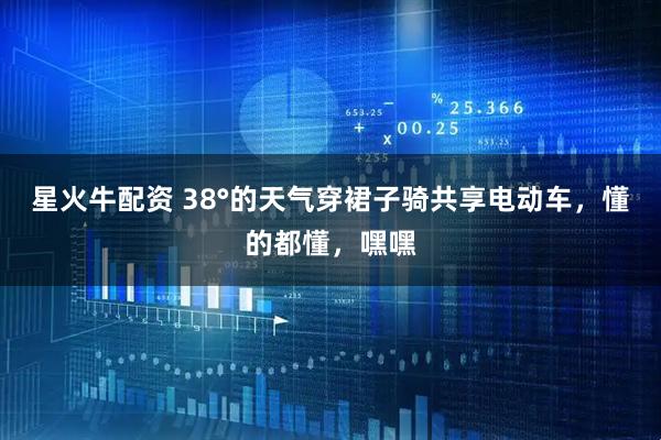 星火牛配资 38°的天气穿裙子骑共享电动车，懂的都懂，嘿嘿
