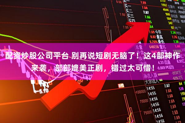 配资炒股公司平台 别再说短剧无脑了！这4部神作来袭，部部媲美正剧，错过太可惜！