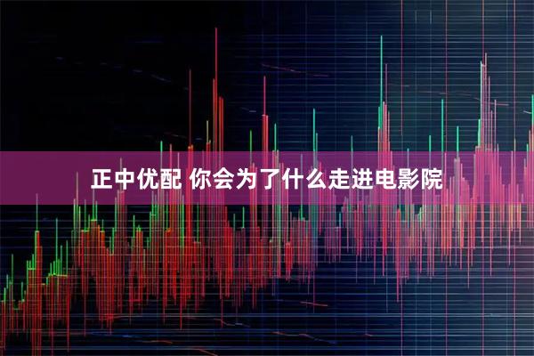 正中优配 你会为了什么走进电影院