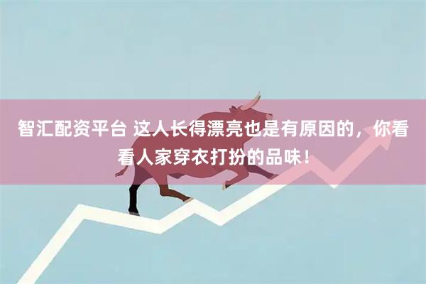 智汇配资平台 这人长得漂亮也是有原因的，你看看人家穿衣打扮的品味！