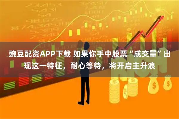 豌豆配资APP下载 如果你手中股票“成交量”出现这一特征，耐心等待，将开启主升浪