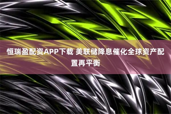 恒瑞盈配资APP下载 美联储降息催化全球资产配置再平衡