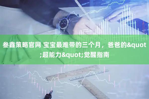 叁鑫策略官网 宝宝最难带的三个月，爸爸的"超能力"觉醒指南