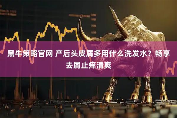 黑牛策略官网 产后头皮屑多用什么洗发水？畅享去屑止痒清爽