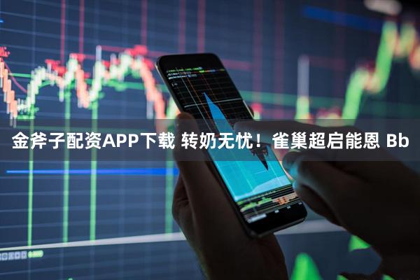 金斧子配资APP下载 转奶无忧！雀巢超启能恩 Bb