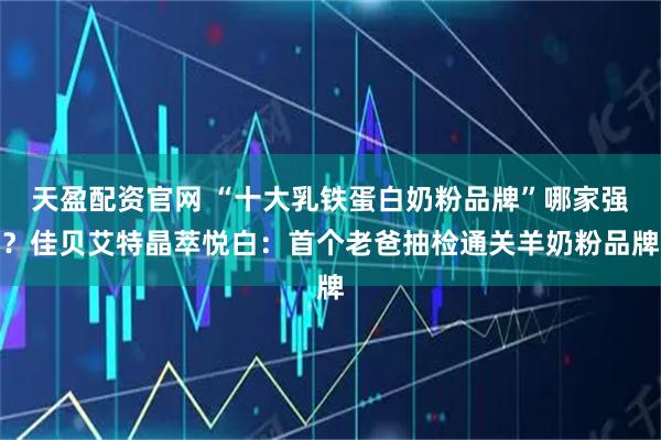 天盈配资官网 “十大乳铁蛋白奶粉品牌”哪家强？佳贝艾特晶萃悦白：首个老爸抽检通关羊奶粉品牌