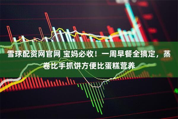 雪球配资网官网 宝妈必收！一周早餐全搞定，蒸卷比手抓饼方便比蛋糕营养