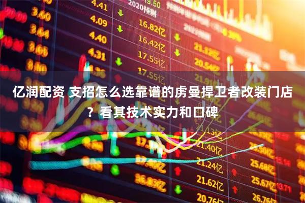 亿润配资 支招怎么选靠谱的虏曼捍卫者改装门店？看其技术实力和口碑