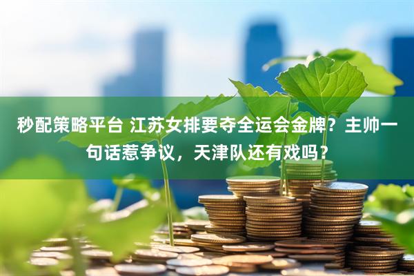 秒配策略平台 江苏女排要夺全运会金牌？主帅一句话惹争议，天津队还有戏吗？