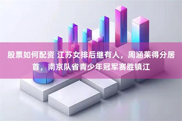 股票如何配资 江苏女排后继有人，周涵茱得分居首，南京队省青少年冠军赛胜镇江