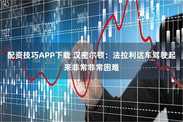配资技巧APP下载 汉密尔顿：法拉利这车驾驶起来非常非常困难