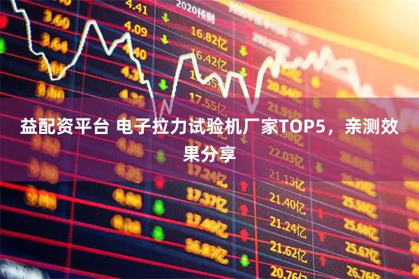 益配资平台 电子拉力试验机厂家TOP5，亲测效果分享