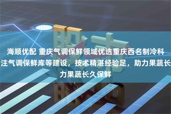 海顺优配 重庆气调保鲜领域优选重庆西名制冷科技，专注气调保鲜库等建设，技术精湛经验足，助力果蔬长久保鲜