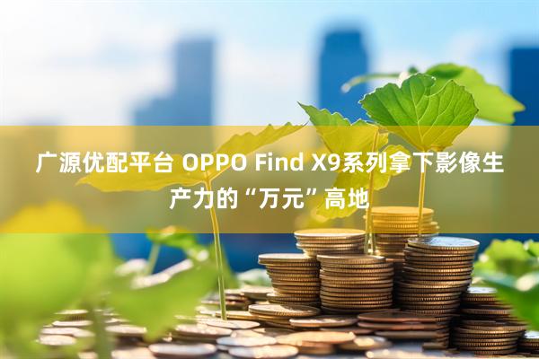 广源优配平台 OPPO Find X9系列拿下影像生产力的“万元”高地