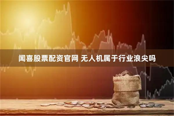 闻喜股票配资官网 无人机属于行业浪尖吗