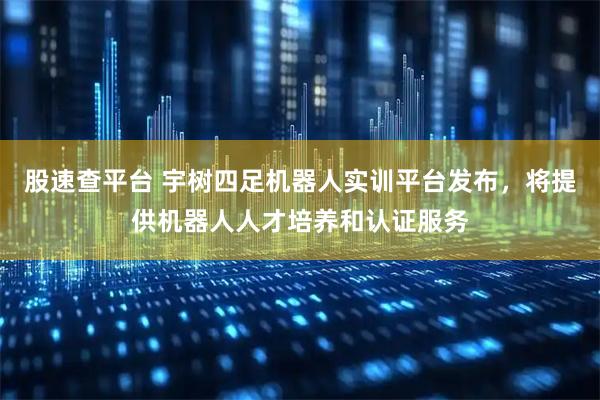 股速查平台 宇树四足机器人实训平台发布，将提供机器人人才培养和认证服务