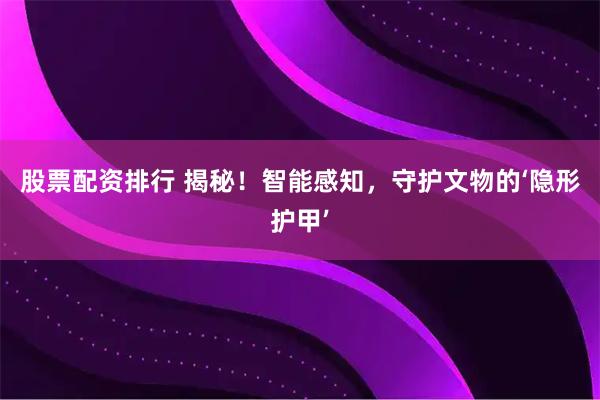 股票配资排行 揭秘！智能感知，守护文物的‘隐形护甲’
