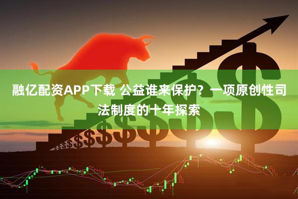 融亿配资APP下载 公益谁来保护？一项原创性司法制度的十年探索
