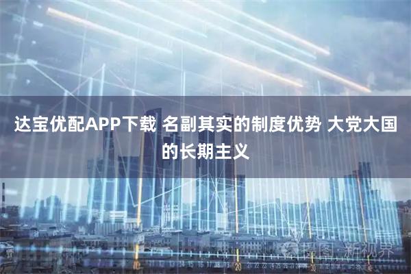 达宝优配APP下载 名副其实的制度优势 大党大国的长期主义