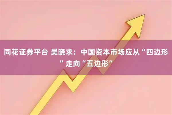 同花证券平台 吴晓求：中国资本市场应从“四边形”走向“五边形”