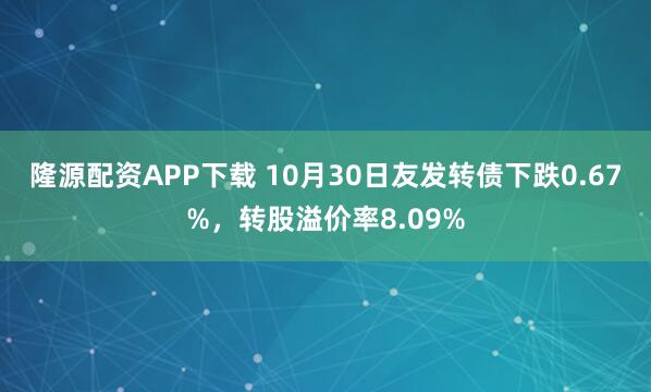 隆源配资APP下载 10月30日友发转债下跌0.67%，转股溢价率8.09%