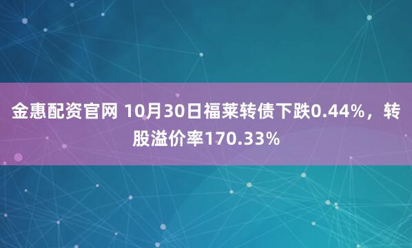 金惠配资官网 10月30日福莱转债下跌0.44%，转股溢价率170.33%