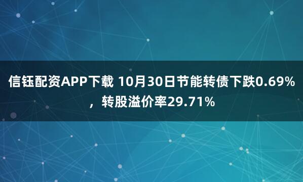 信钰配资APP下载 10月30日节能转债下跌0.69%,转股溢价率29.71%