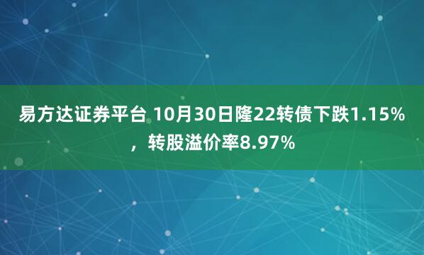 易方达证券平台 10月30日隆22转债下跌1.15%，转股溢价率8.97%
