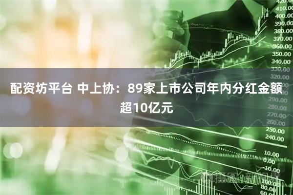 配资坊平台 中上协：89家上市公司年内分红金额超10亿元