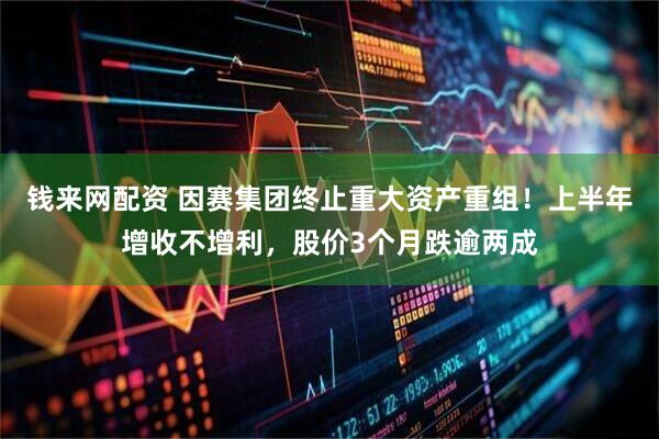 钱来网配资 因赛集团终止重大资产重组！上半年增收不增利，股价3个月跌逾两成