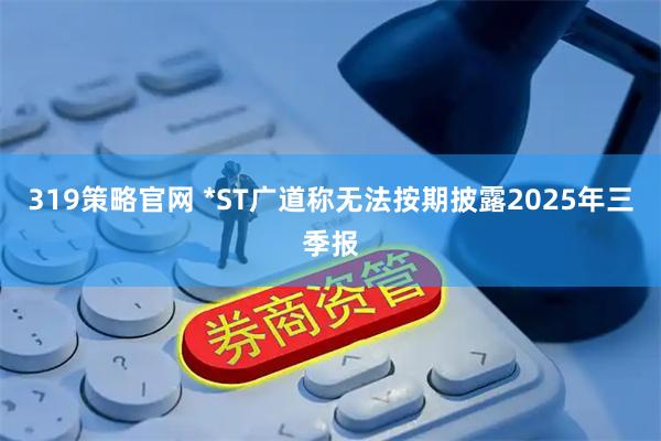 319策略官网 *ST广道称无法按期披露2025年三季报