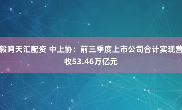 毅鸣天汇配资 中上协：前三季度上市公司合计实现营收53.46万亿元