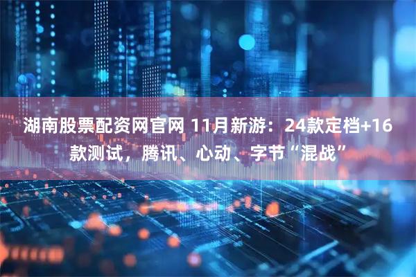湖南股票配资网官网 11月新游：24款定档+16款测试，腾讯、心动、字节“混战”