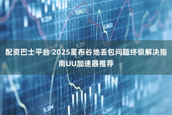 配资巴士平台 2025星布谷地丢包问题终极解决指南UU加速器推荐