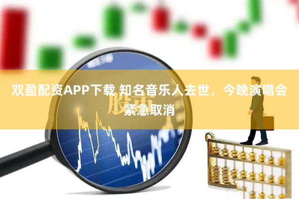 双盈配资APP下载 知名音乐人去世，今晚演唱会紧急取消