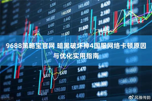 9688策略宝官网 暗黑破坏神4国服网络卡顿原因与优化实用指南