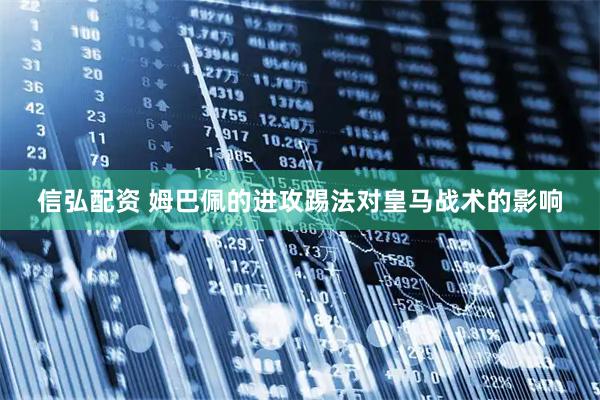 信弘配资 姆巴佩的进攻踢法对皇马战术的影响