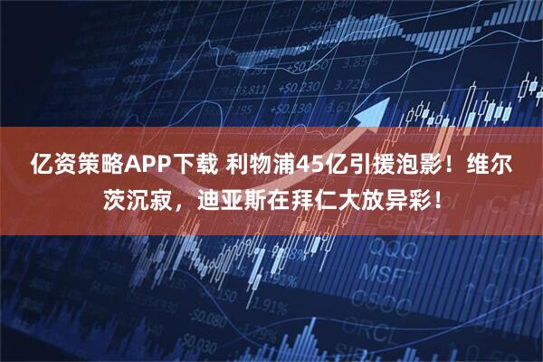 亿资策略APP下载 利物浦45亿引援泡影！维尔茨沉寂，迪亚斯在拜仁大放异彩！