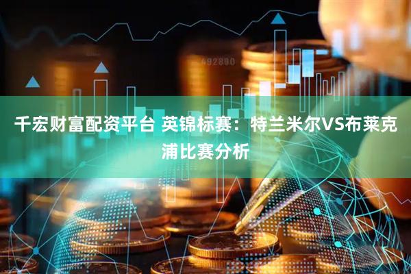 千宏财富配资平台 英锦标赛：特兰米尔VS布莱克浦比赛分析