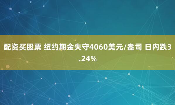 配资买股票 纽约期金失守4060美元/盎司 日内跌3.24%