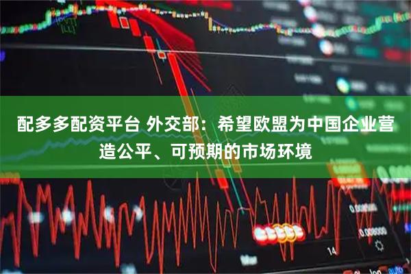 配多多配资平台 外交部：希望欧盟为中国企业营造公平、可预期的市场环境