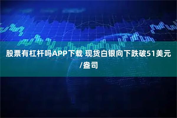 股票有杠杆吗APP下载 现货白银向下跌破51美元/盎司