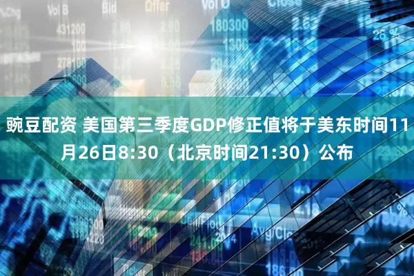 豌豆配资 美国第三季度GDP修正值将于美东时间11月26日8:30（北京时间21:30）公布