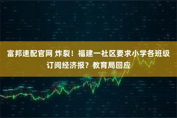 富邦速配官网 炸裂！福建一社区要求小学各班级订阅经济报？教育局回应