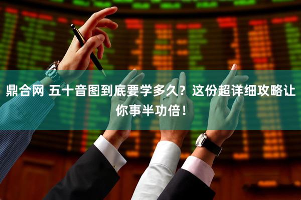 鼎合网 五十音图到底要学多久？这份超详细攻略让你事半功倍！