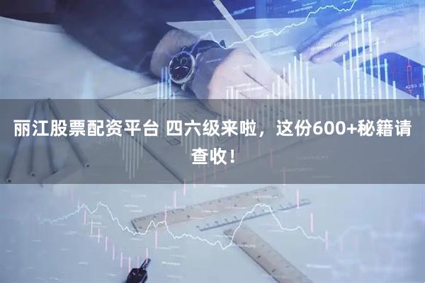 丽江股票配资平台 四六级来啦，这份600+秘籍请查收！
