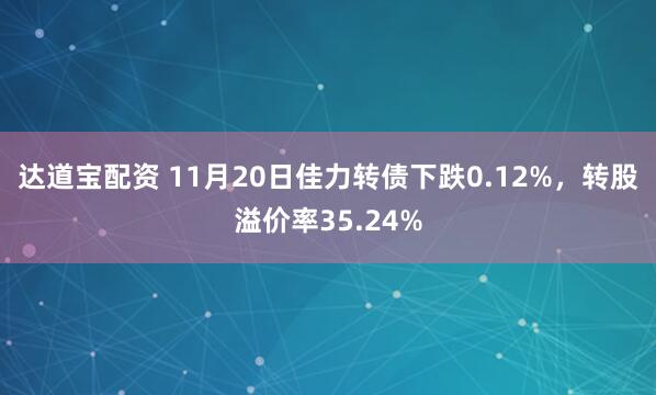 达道宝配资 11月20日佳力转债下跌0.12%，转股溢价率35.24%